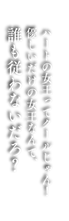 ハートの女王ってクールじゃん！優しいだけの女王なんて、誰も従わないだろ？