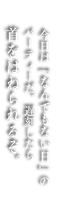 今日は「なんでもない日」のパーティーだ。遅刻したら首をはねられるぞ。
