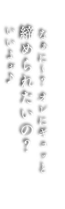 なぁに〜？オレにギュッと締められたいの？いいよぉ