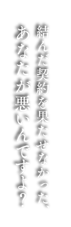 結んだ契約を果たせなかった、あなたが悪いんですよ？
