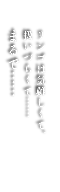 リンゴは気難しくて、扱いづらくて……まるで……