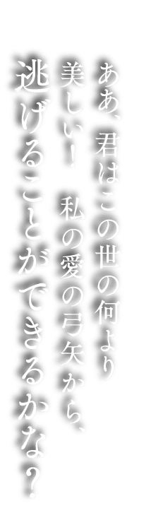ああ、君はこの世の何より 美しい！私の愛の弓矢から、逃げることができるかな？