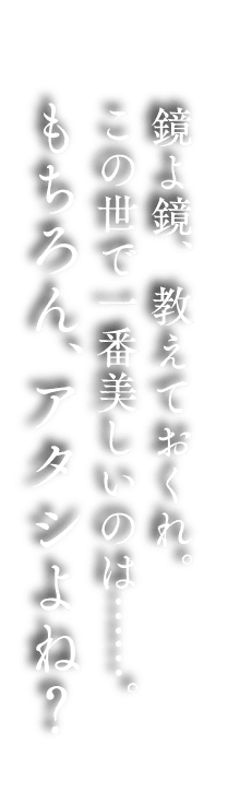 鏡よ鏡、教えておくれ。この世で一番美しいのは……。もちろん、アタシよね？