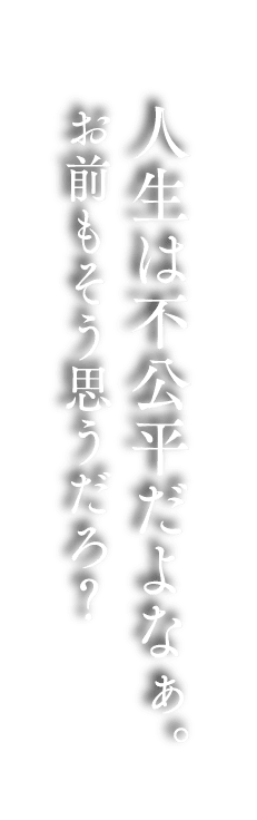 人生は不公平だよなぁ。 お前もそう思うだろ？