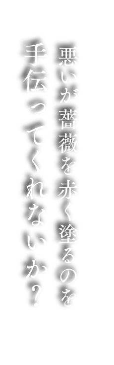悪いが薔薇を赤く塗るのを手伝ってくれないか？